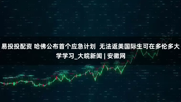 易投投配资 哈佛公布首个应急计划  无法返美国际生可在多伦多大学学习_大皖新闻 | 安徽网
