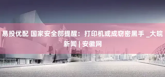 易投优配 国家安全部提醒：打印机或成窃密黑手 _大皖新闻 | 安徽网