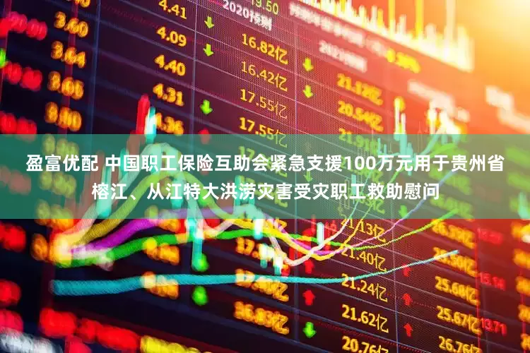 盈富优配 中国职工保险互助会紧急支援100万元用于贵州省榕江、从江特大洪涝灾害受灾职工救助慰问