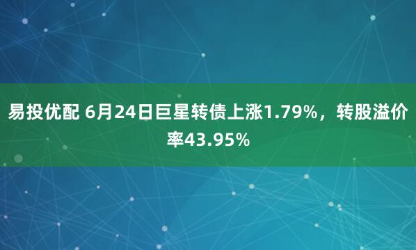 易投优配 6月24日巨星转债上涨1.79%，转股溢价率43.95%