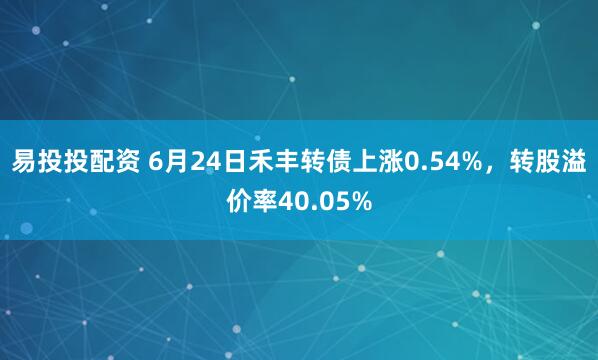 易投投配资 6月24日禾丰转债上涨0.54%，转股溢价率40.05%