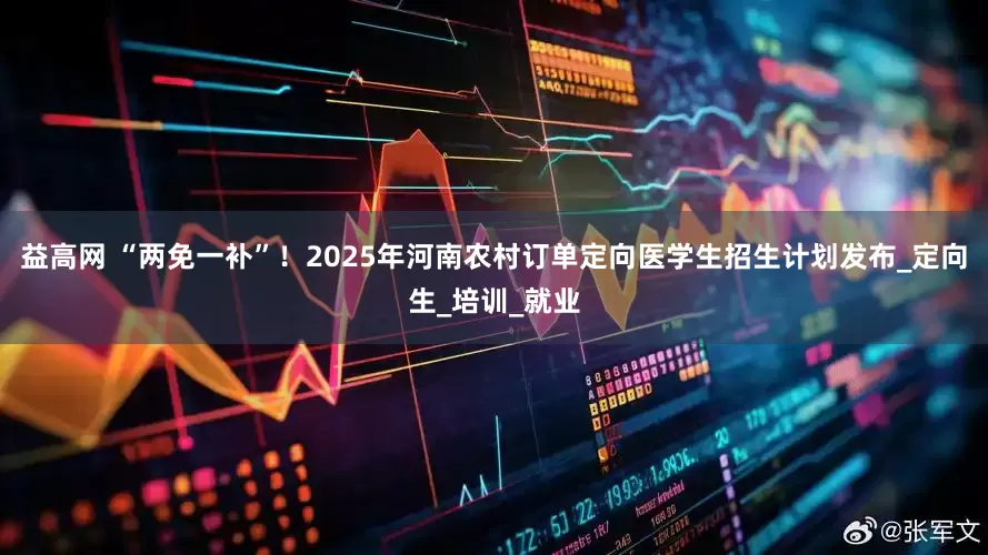 益高网 “两免一补”！2025年河南农村订单定向医学生招生计划发布_定向生_培训_就业