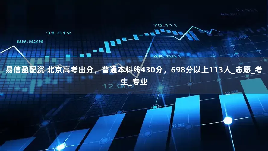 易信盈配资 北京高考出分，普通本科线430分，698分以上113人_志愿_考生_专业