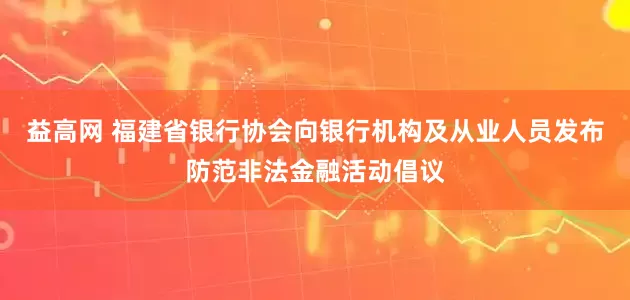 益高网 福建省银行协会向银行机构及从业人员发布防范非法金融活动倡议