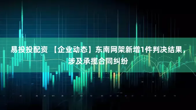 易投投配资 【企业动态】东南网架新增1件判决结果，涉及承揽合同纠纷