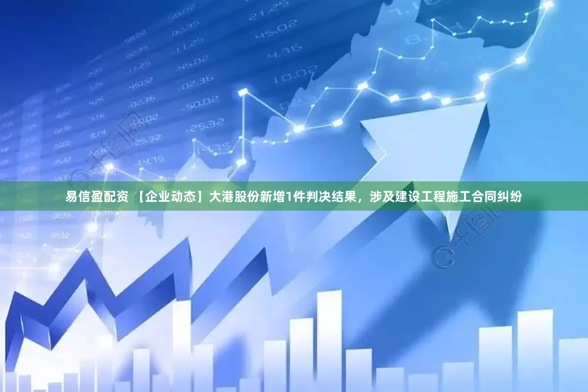 易信盈配资 【企业动态】大港股份新增1件判决结果，涉及建设工程施工合同纠纷