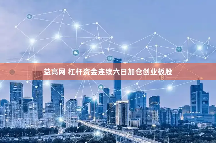 益高网 杠杆资金连续六日加仓创业板股