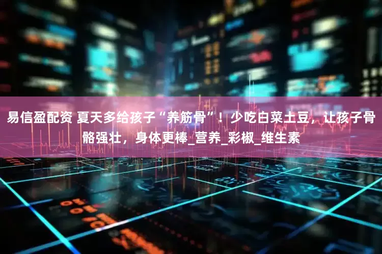 易信盈配资 夏天多给孩子“养筋骨”！少吃白菜土豆，让孩子骨骼强壮，身体更棒_营养_彩椒_维生素