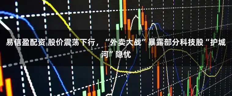 易信盈配资 股价震荡下行，“外卖大战”暴露部分科技股“护城河”隐忧