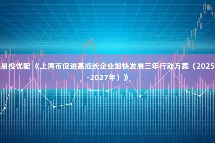 易投优配 《上海市促进高成长企业加快发展三年行动方案（2025-2027年）》