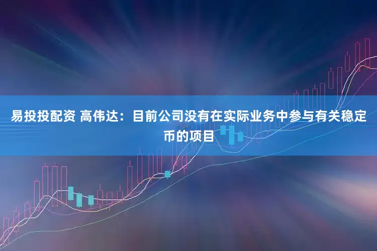 易投投配资 高伟达：目前公司没有在实际业务中参与有关稳定币的项目