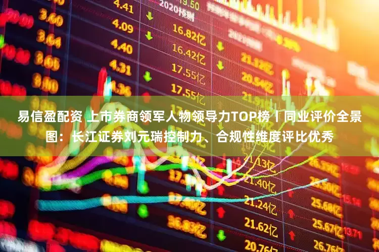 易信盈配资 上市券商领军人物领导力TOP榜丨同业评价全景图：长江证券刘元瑞控制力、合规性维度评比优秀