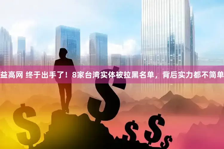 益高网 终于出手了！8家台湾实体被拉黑名单，背后实力都不简单