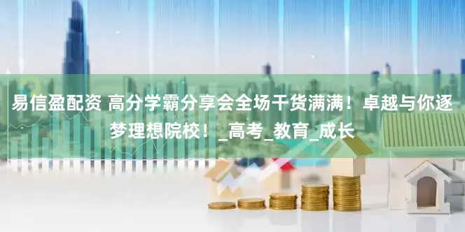 易信盈配资 高分学霸分享会全场干货满满！卓越与你逐梦理想院校！_高考_教育_成长