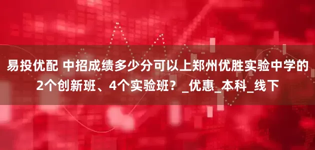 易投优配 中招成绩多少分可以上郑州优胜实验中学的2个创新班、4个实验班？_优惠_本科_线下