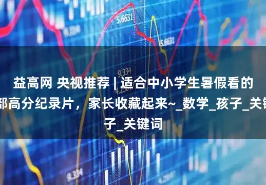 益高网 央视推荐 | 适合中小学生暑假看的25部高分纪录片，家长收藏起来~_数学_孩子_关键词