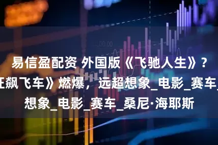 易信盈配资 外国版《飞驰人生》？不，《F1：狂飙飞车》燃爆，远超想象_电影_赛车_桑尼·海耶斯
