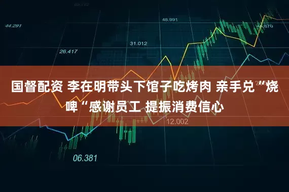 国督配资 李在明带头下馆子吃烤肉 亲手兑“烧啤“感谢员工 提振消费信心