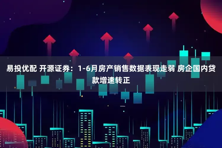 易投优配 开源证券：1-6月房产销售数据表现走弱 房企国内贷款增速转正