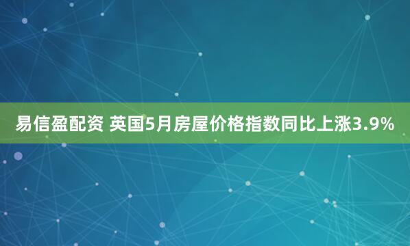 易信盈配资 英国5月房屋价格指数同比上涨3.9%