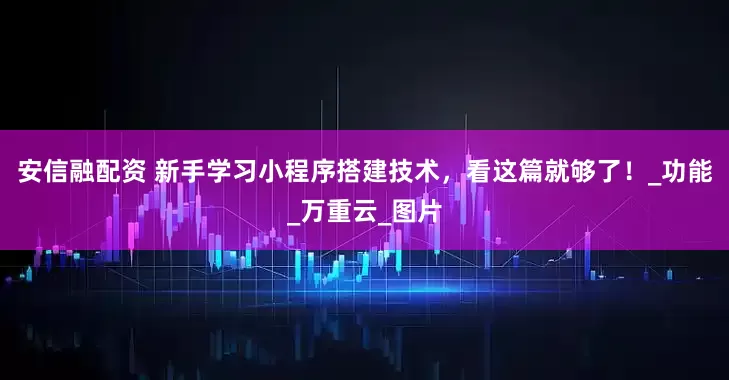 安信融配资 新手学习小程序搭建技术，看这篇就够了！_功能_万重云_图片
