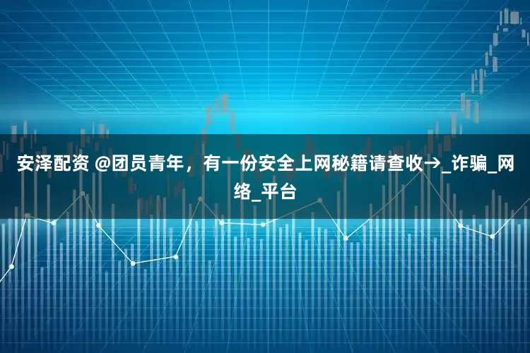 安泽配资 @团员青年，有一份安全上网秘籍请查收→_诈骗_网络_平台