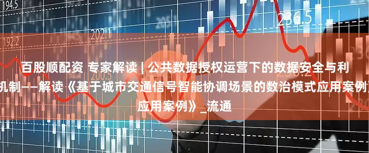 百股顺配资 专家解读 | 公共数据授权运营下的数据安全与利用平衡机制——解读《基于城市交通信号智能协调场景的数治模式应用案例》_流通