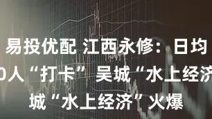 易投优配 江西永修：日均超6000人“打卡” 吴城“水上经济”火爆
