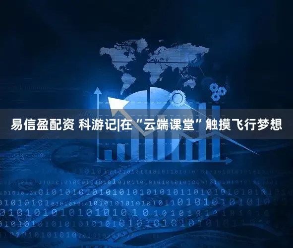 易信盈配资 科游记|在“云端课堂”触摸飞行梦想