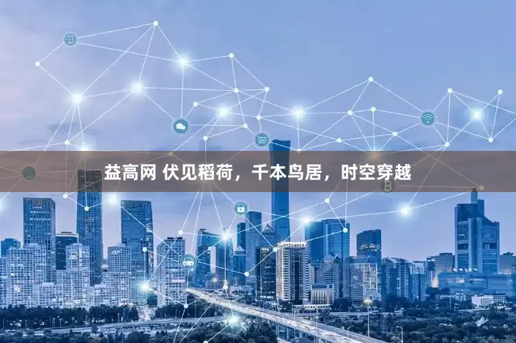 益高网 伏见稻荷，千本鸟居，时空穿越