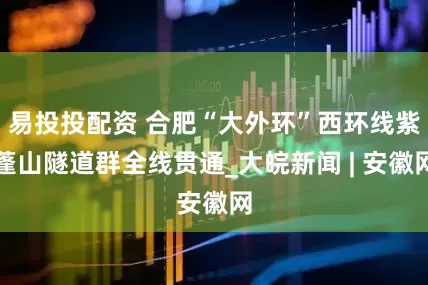易投投配资 合肥“大外环”西环线紫蓬山隧道群全线贯通_大皖新闻 | 安徽网