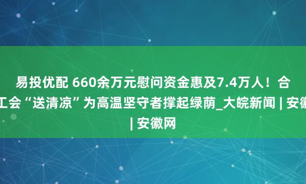 易投优配 660余万元慰问资金惠及7.4万人！合肥工会“送清凉”为高温坚守者撑起绿荫_大皖新闻 | 安徽网