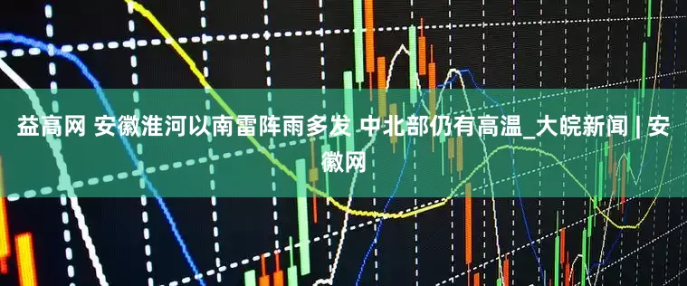 益高网 安徽淮河以南雷阵雨多发 中北部仍有高温_大皖新闻 | 安徽网
