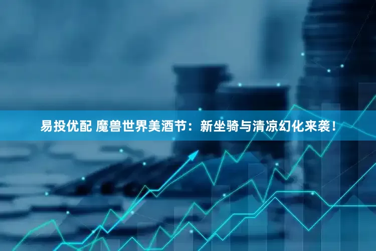 易投优配 魔兽世界美酒节：新坐骑与清凉幻化来袭！