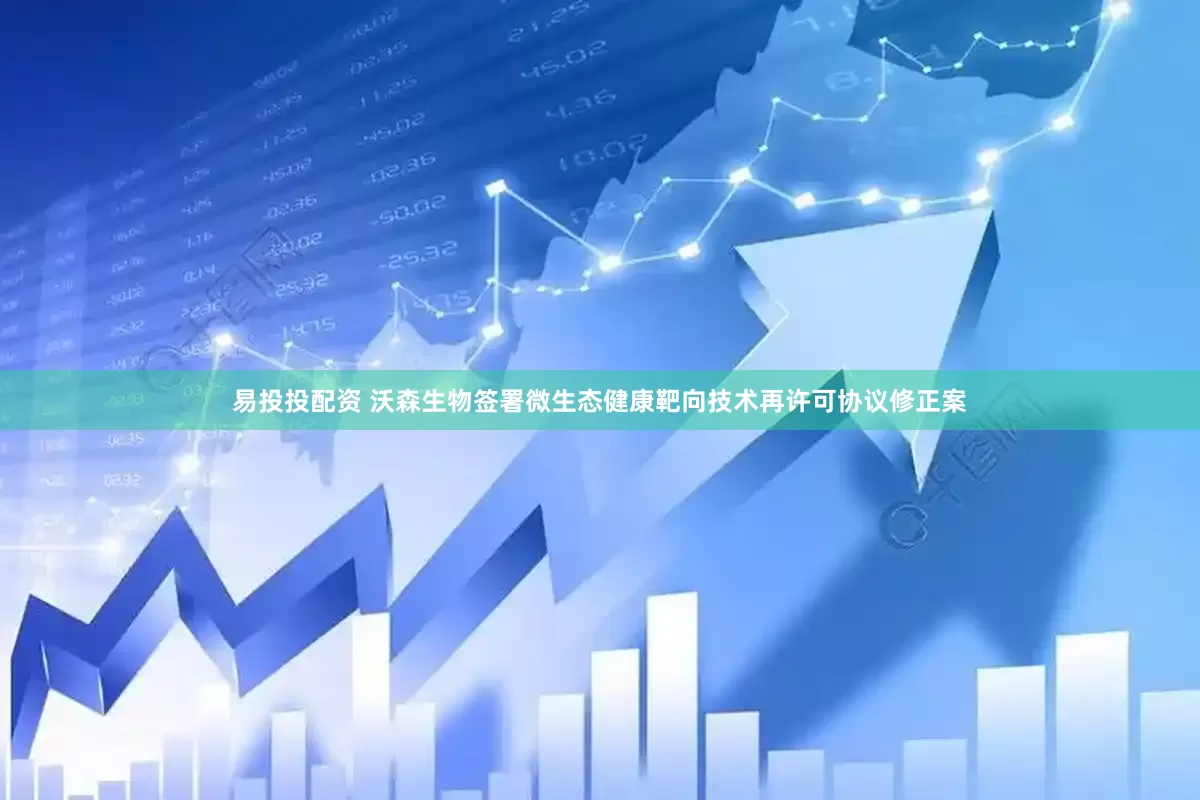 易投投配资 沃森生物签署微生态健康靶向技术再许可协议修正案