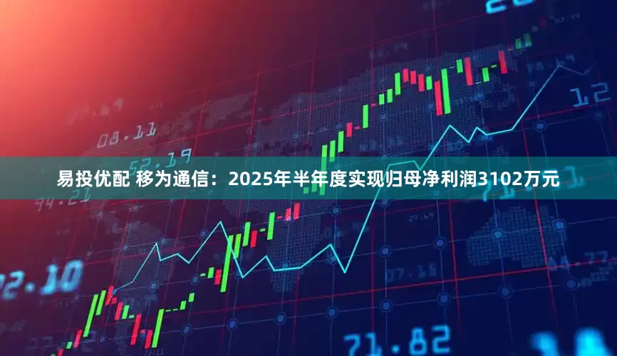 易投优配 移为通信：2025年半年度实现归母净利润3102万元