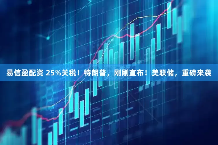 易信盈配资 25%关税！特朗普，刚刚宣布！美联储，重磅来袭
