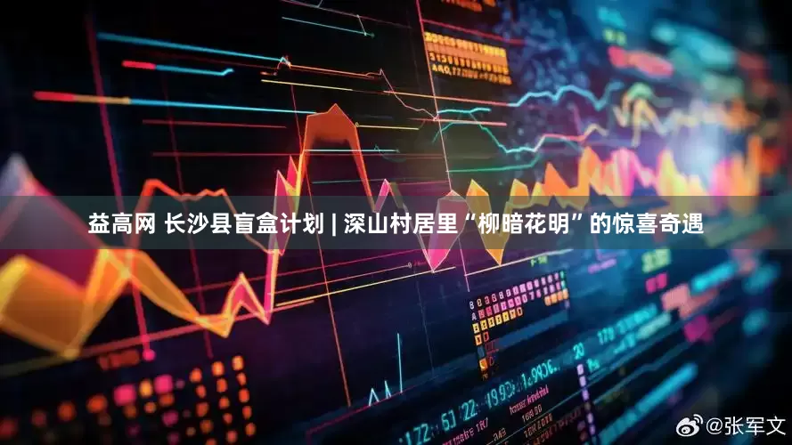 益高网 长沙县盲盒计划 | 深山村居里“柳暗花明”的惊喜奇遇