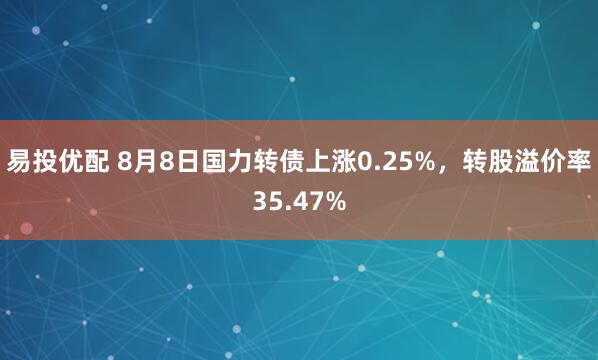 易投优配 8月8日国力转债上涨0.25%，转股溢价率35.47%