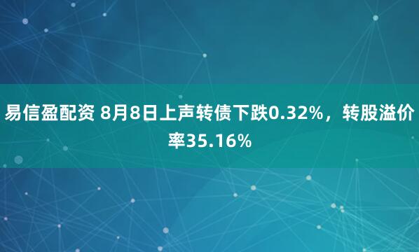 易信盈配资 8月8日上声转债下跌0.32%，转股溢价率35.16%