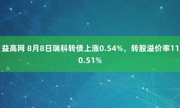 益高网 8月8日瑞科转债上涨0.54%，转股溢价率110.51%