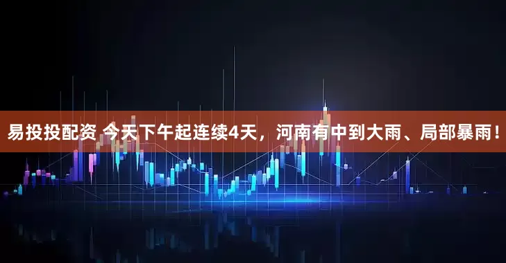 易投投配资 今天下午起连续4天,河南有中到大雨、局部暴雨!
