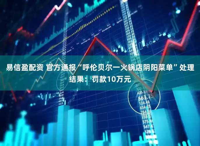 易信盈配资 官方通报“呼伦贝尔一火锅店阴阳菜单”处理结果：罚款10万元
