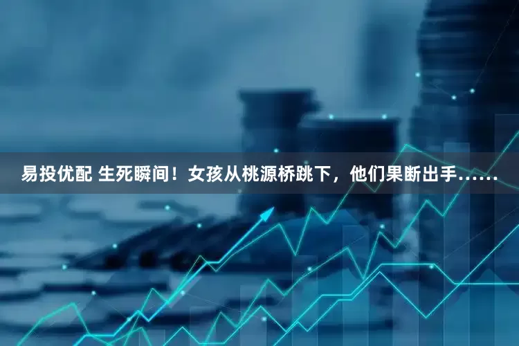 易投优配 生死瞬间!女孩从桃源桥跳下,他们果断出手……