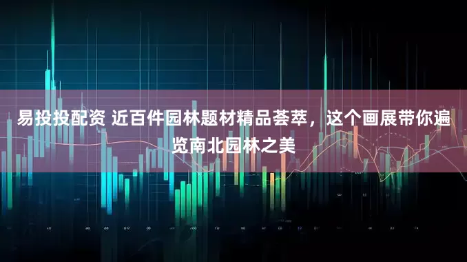 易投投配资 近百件园林题材精品荟萃，这个画展带你遍览南北园林之美