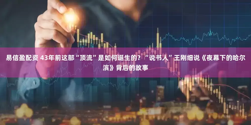 易信盈配资 43年前这部“顶流”是如何诞生的？“说书人”王刚细说《夜幕下的哈尔滨》背后的故事