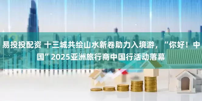 易投投配资 十三城共绘山水新卷助力入境游，“你好！中国”2025亚洲旅行商中国行活动落幕