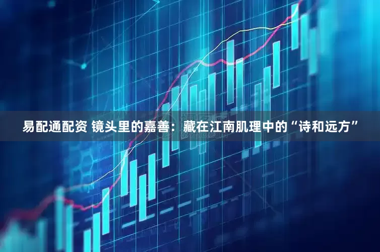 易配通配资 镜头里的嘉善：藏在江南肌理中的“诗和远方”