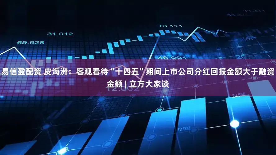 易信盈配资 皮海洲：客观看待“十四五”期间上市公司分红回报金额大于融资金额 | 立方大家谈