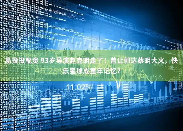 易投投配资 93岁导演赵克明走了！曾让郭达蔡明大火，快乐星球成童年记忆？